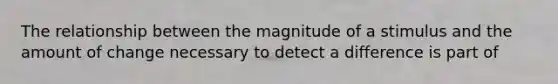 The relationship between the magnitude of a stimulus and the amount of change necessary to detect a difference is part of