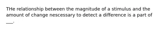 THe relationship between the magnitude of a stimulus and the amount of change nescessary to detect a difference is a part of ___.