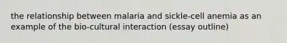 the relationship between malaria and sickle-cell anemia as an example of the bio-cultural interaction (essay outline)