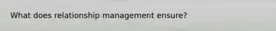 What does relationship management ensure?