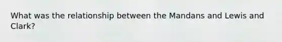 What was the relationship between the Mandans and Lewis and Clark?