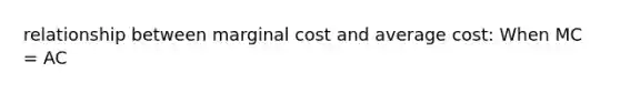 relationship between marginal cost and average cost: When MC = AC