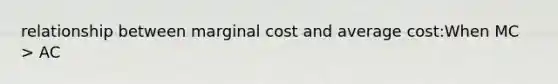 relationship between marginal cost and average cost:When MC > AC