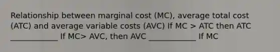 Relationship between marginal cost (MC), average total cost (ATC) and average variable costs (AVC) If MC > ATC then ATC ____________ If MC> AVC, then AVC ____________ If MC<ATC then ATC _________ If MC< AVC, then AVC ______