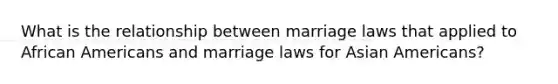 What is the relationship between marriage laws that applied to African Americans and marriage laws for Asian Americans?