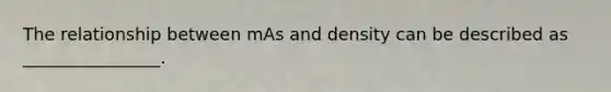 The relationship between mAs and density can be described as ________________.