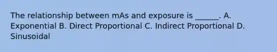 The relationship between mAs and exposure is ______. A. Exponential B. <a href='https://www.questionai.com/knowledge/kfXqPOzKsm-direct-proportion' class='anchor-knowledge'>direct proportion</a>al C. Indirect Proportional D. Sinusoidal