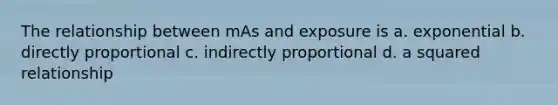 The relationship between mAs and exposure is a. exponential b. directly proportional c. indirectly proportional d. a squared relationship