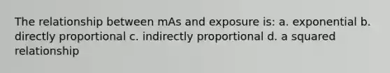 The relationship between mAs and exposure is: a. exponential b. directly proportional c. indirectly proportional d. a squared relationship