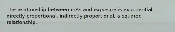 The relationship between mAs and exposure is exponential. directly proportional. indirectly proportional. a squared relationship.