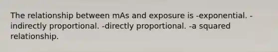 The relationship between mAs and exposure is -exponential. -indirectly proportional. -directly proportional. -a squared relationship.