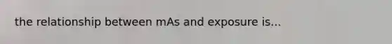 the relationship between mAs and exposure is...