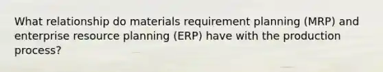 What relationship do materials requirement planning (MRP) and enterprise resource planning (ERP) have with the production process?