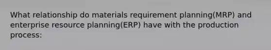 What relationship do materials requirement planning(MRP) and enterprise resource planning(ERP) have with the production process: