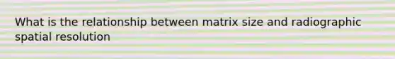 What is the relationship between matrix size and radiographic spatial resolution