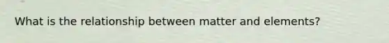 What is the relationship between matter and elements?