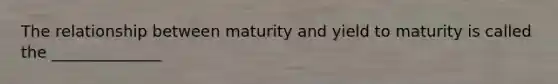 The relationship between maturity and yield to maturity is called the ______________