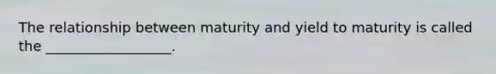 The relationship between maturity and yield to maturity is called the __________________.