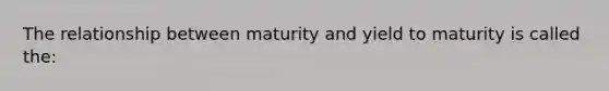 The relationship between maturity and yield to maturity is called the: