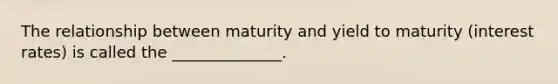 The relationship between maturity and yield to maturity (interest rates) is called the ______________.