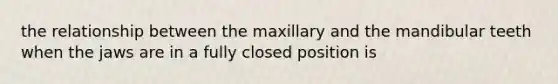 the relationship between the maxillary and the mandibular teeth when the jaws are in a fully closed position is