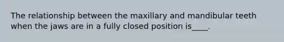 The relationship between the maxillary and mandibular teeth when the jaws are in a fully closed position is____.