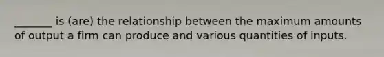 _______ is (are) the relationship between the maximum amounts of output a firm can produce and various quantities of inputs.