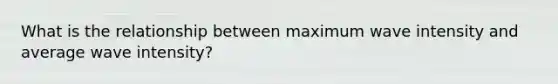 What is the relationship between maximum wave intensity and average wave intensity?