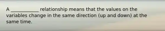 A ____________ relationship means that the values on the variables change in the same direction (up and down) at the same time.