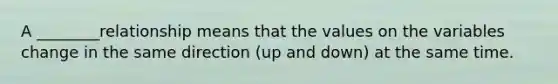 A ________relationship means that the values on the variables change in the same direction (up and down) at the same time.
