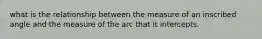 what is the relationship between the measure of an inscribed angle and the measure of the arc that it intercepts.