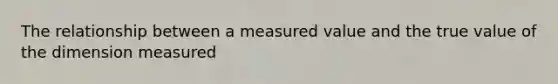 The relationship between a measured value and the true value of the dimension measured