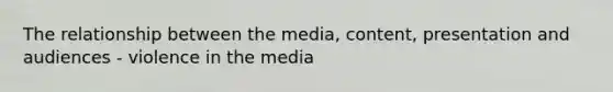 The relationship between the media, content, presentation and audiences - violence in the media