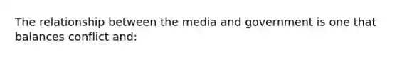 The relationship between the media and government is one that balances conflict and: