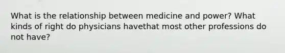 What is the relationship between medicine and power? What kinds of right do physicians havethat most other professions do not have?