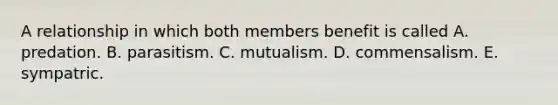 A relationship in which both members benefit is called A. predation. B. parasitism. C. mutualism. D. commensalism. E. sympatric.