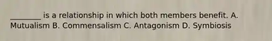 ________ is a relationship in which both members benefit. A. Mutualism B. Commensalism C. Antagonism D. Symbiosis