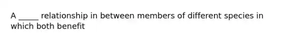 A _____ relationship in between members of different species in which both benefit