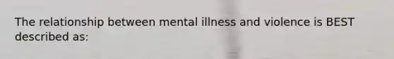 The relationship between mental illness and violence is BEST described as: