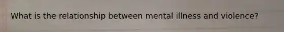 What is the relationship between mental illness and violence?
