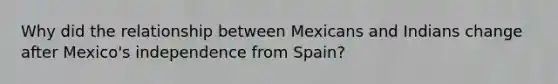 Why did the relationship between Mexicans and Indians change after Mexico's independence from Spain?