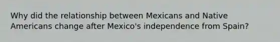 Why did the relationship between Mexicans and Native Americans change after Mexico's independence from Spain?