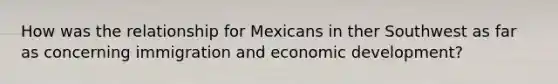 How was the relationship for Mexicans in ther Southwest as far as concerning immigration and economic development?