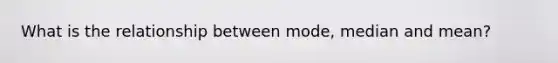 What is the relationship between mode, median and mean?