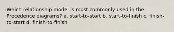 Which relationship model is most commonly used in the Precedence diagrams? a. start-to-start b. start-to-finish c. finish-to-start d. finish-to-finish