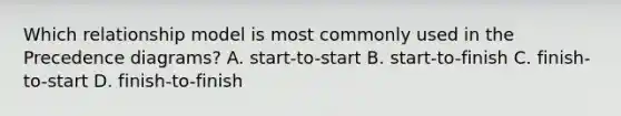 Which relationship model is most commonly used in the Precedence diagrams? A. start-to-start B. start-to-finish C. finish-to-start D. finish-to-finish