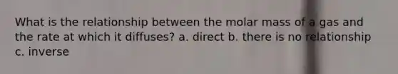 What is the relationship between the molar mass of a gas and the rate at which it diffuses? a. direct b. there is no relationship c. inverse