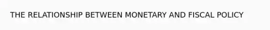 THE RELATIONSHIP BETWEEN MONETARY AND FISCAL POLICY