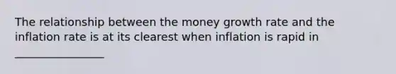 The relationship between the money growth rate and the inflation rate is at its clearest when inflation is rapid in ________________