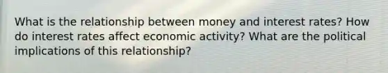 What is the relationship between money and interest rates? How do interest rates affect economic activity? What are the political implications of this relationship?